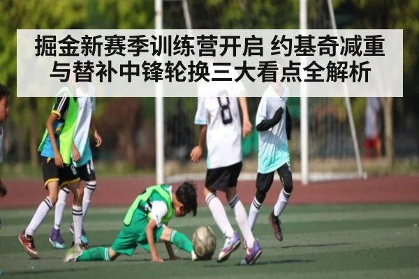 掘金新赛季训练营开启 约基奇减重与替补中锋轮换三大看点全解析