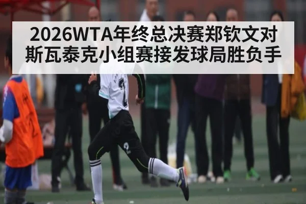 2026WTA年终总决赛郑钦文对斯瓦泰克小组赛接发球局胜负手