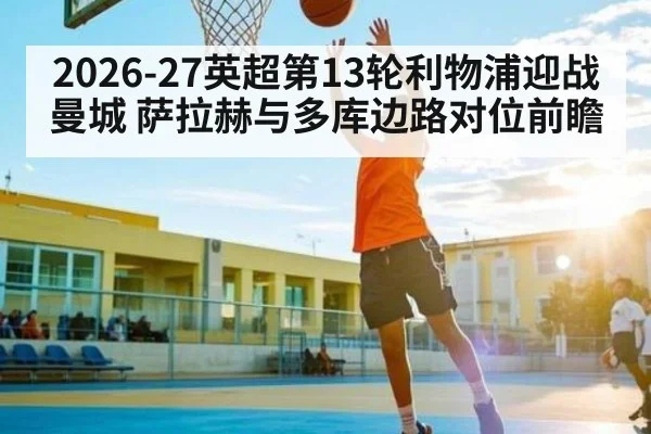 2026-27英超第13轮利物浦迎战曼城 萨拉赫与多库边路对位前瞻
